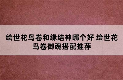 绘世花鸟卷和缘结神哪个好 绘世花鸟卷御魂搭配推荐